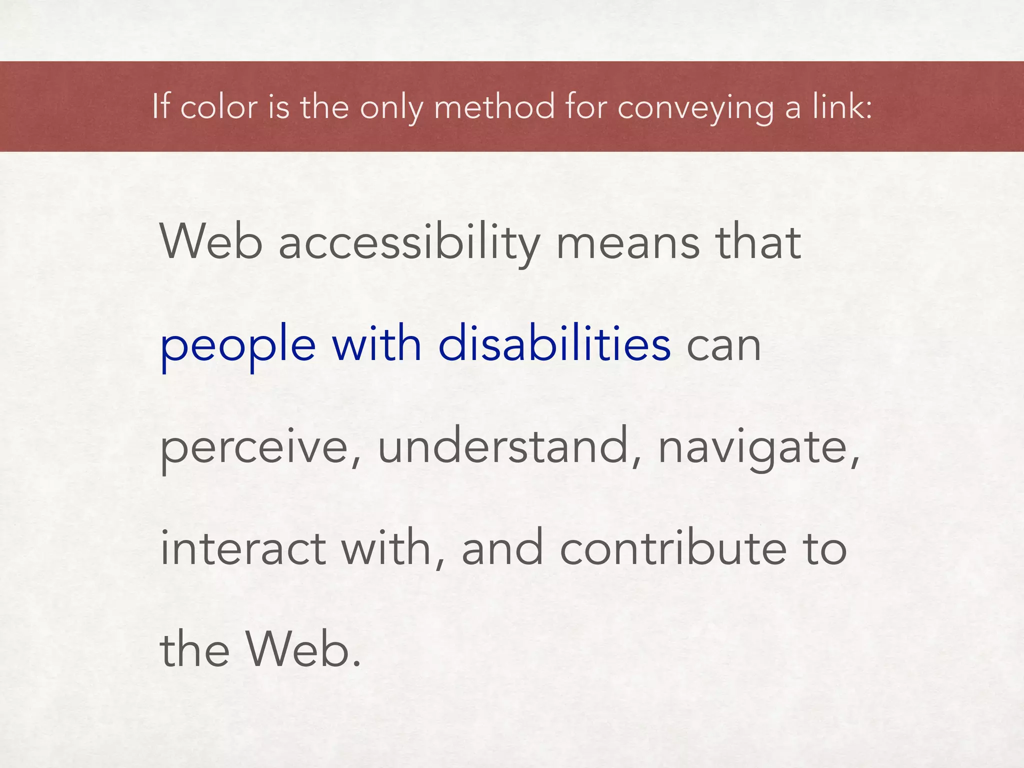 Web accessibility means that
people with disabilities can
perceive, understand, navigate,
interact with, and contribute to
the Web.
If color is the only method for conveying a link:
 