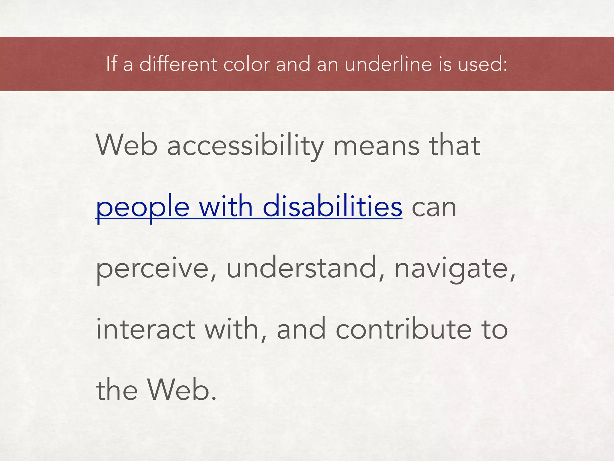 Web accessibility means that
people with disabilities can
perceive, understand, navigate,
interact with, and contribute to
the Web.
If a different color and an underline is used:
 