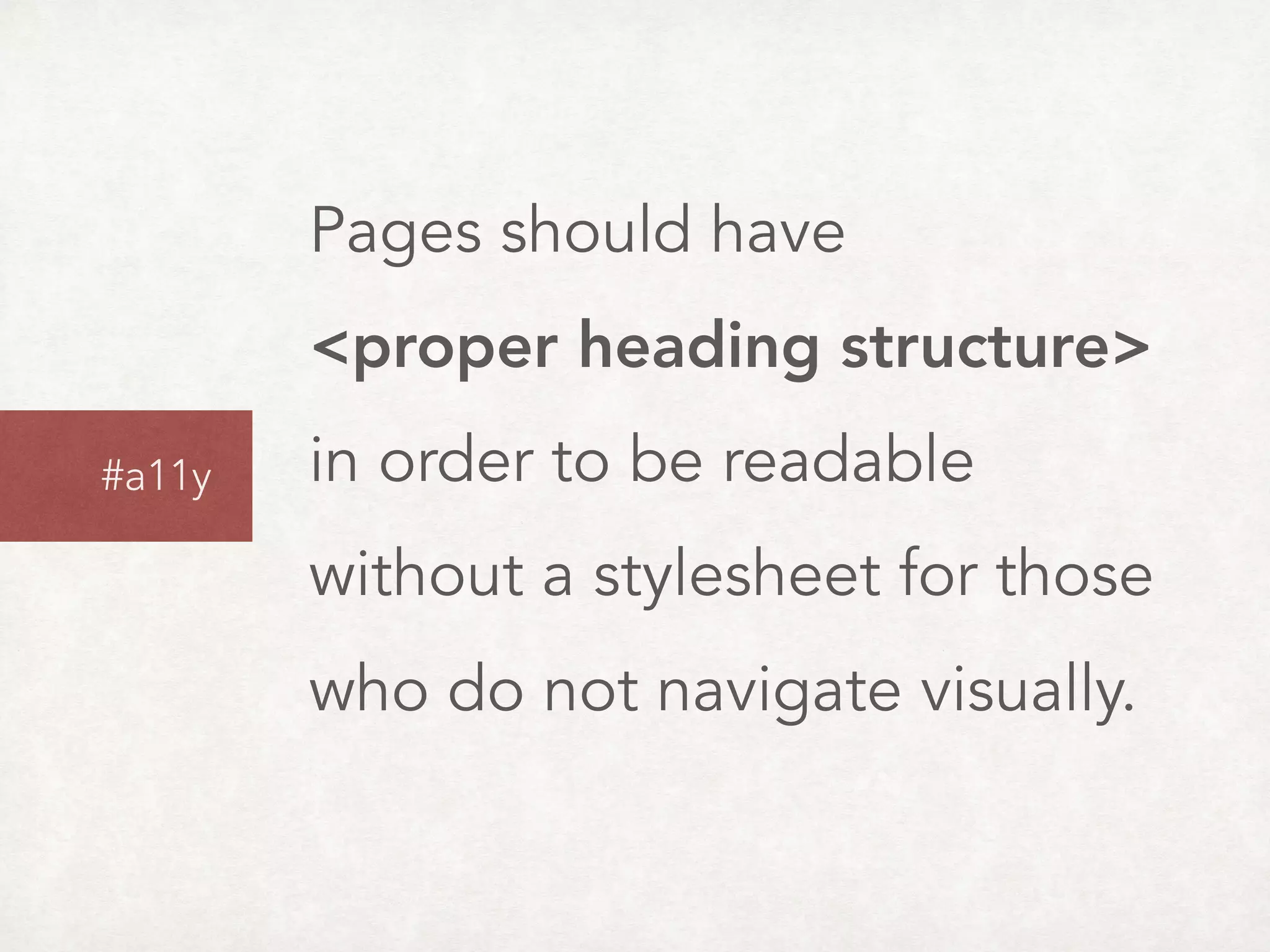 Pages should have 
<proper heading structure> 
in order to be readable
without a stylesheet for those
who do not navigate visually.
#a11y
 