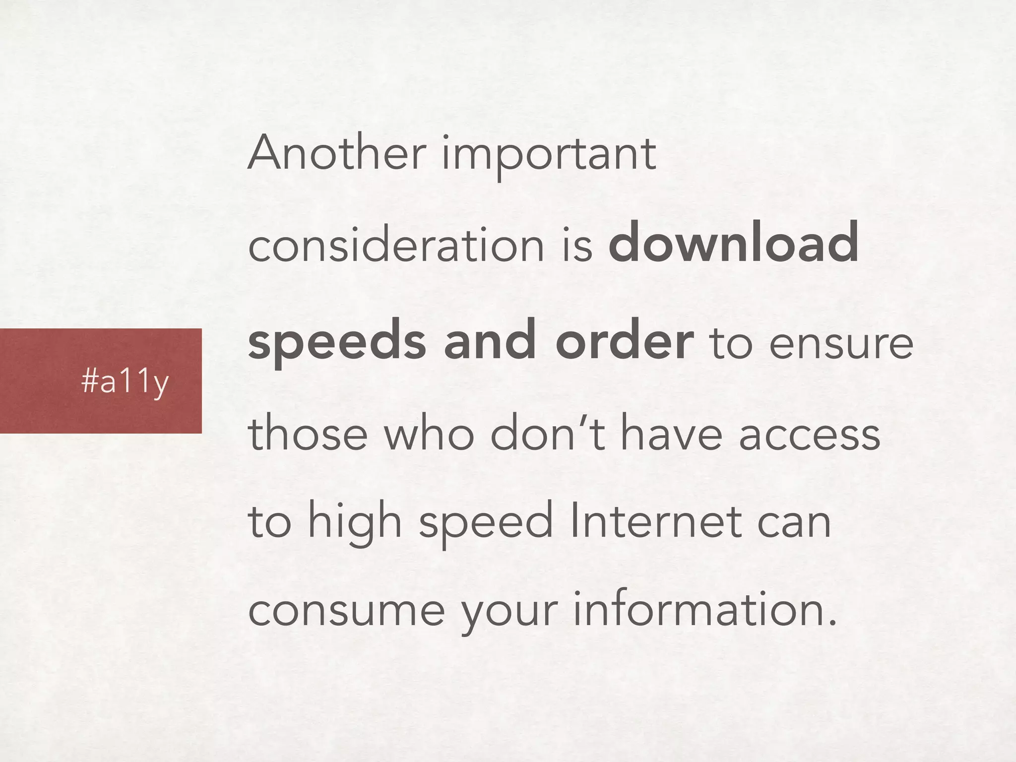 Another important
consideration is download
speeds and order to ensure
those who don’t have access
to high speed Internet can
consume your information.
#a11y
 