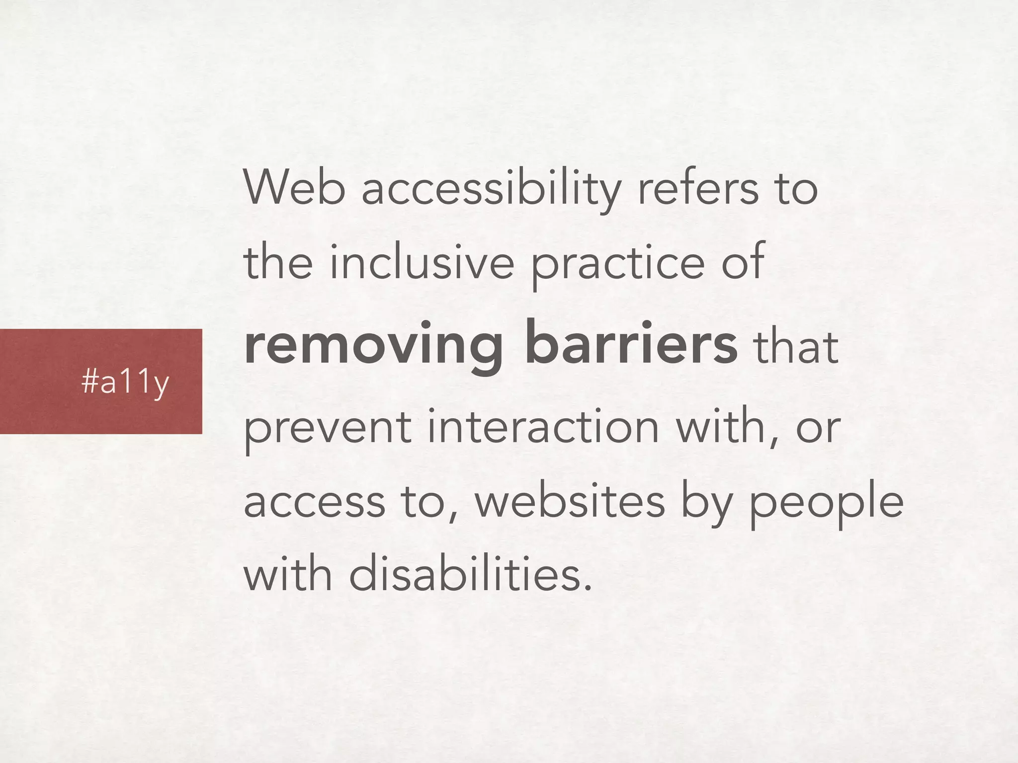 Web accessibility refers to  
the inclusive practice of  
removing barriers that
prevent interaction with, or
access to, websites by people
with disabilities.
#a11y
 