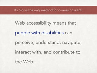 Web accessibility means that
people with disabilities can
perceive, understand, navigate,
interact with, and contribute to
the Web.
If color is the only method for conveying a link:
 