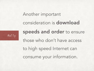 Another important
consideration is download
speeds and order to ensure
those who don’t have access
to high speed Internet can
consume your information.
#a11y
 