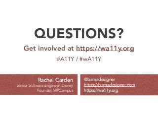 QUESTIONS?
Get involved at https://wa11y.org
#A11Y / #wA11Y
@bamadesigner
https://bamadesigner.com 
https://wa11y.org
Rachel Carden
Senior Software Engineer, Disney 
Founder, WPCampus
 