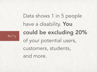 Data shows 1 in 5 people
have a disability. You
could be excluding 20%  
of your potential users,  
customers, students,  
and more.
#a11y
 