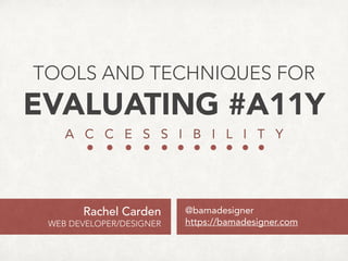 TOOLS AND TECHNIQUES FOR 
EVALUATING #A11Y
A C C E S S I B I L I T Y
@bamadesigner
https://bamadesigner.com 
https://wa11y.org
Rachel Carden
Senior Software Engineer, Disney 
Founder, WPCampus
 