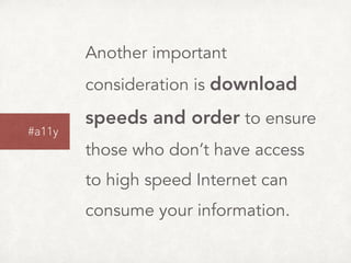 Another important
consideration is download
speeds and order to ensure
those who don’t have access
to high speed Internet can
consume your information.
#a11y
 