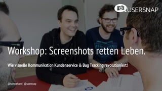 Workshop: Screenshots retten Leben.
@tompeham | @usersnap
Wie visuelle Kommunikation Kundenservice & Bug Tracking revolutioniert!
 