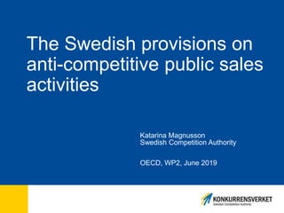 The Swedish provisions on
anti-competitive public sales
activities
Katarina Magnusson
Swedish Competition Authority
OECD, WP2, June 2019
 