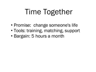 Time Together Promise:  change someone's life  Tools: training, matching, support  Bargain: 5 hours a month 