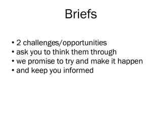 Briefs 2 challenges/opportunities ask you to think them through we promise to try and make it happen and keep you informed 
