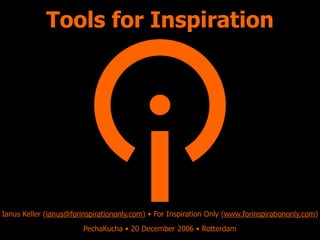 Tools for Inspiration




Ianus Keller (ianus@forinspirationonly.com) • For Inspiration Only (www.forinspirationonly.com)
                        PechaKucha • 20 December 2006 • Rotterdam