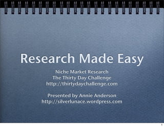 Research Made Easy
        Niche Market Research
       The Thirty Day Challenge
    http://thirtydaychallenge.com

      Presented by Annie Anderson
   http://silverlunace.wordpress.com



                                       1