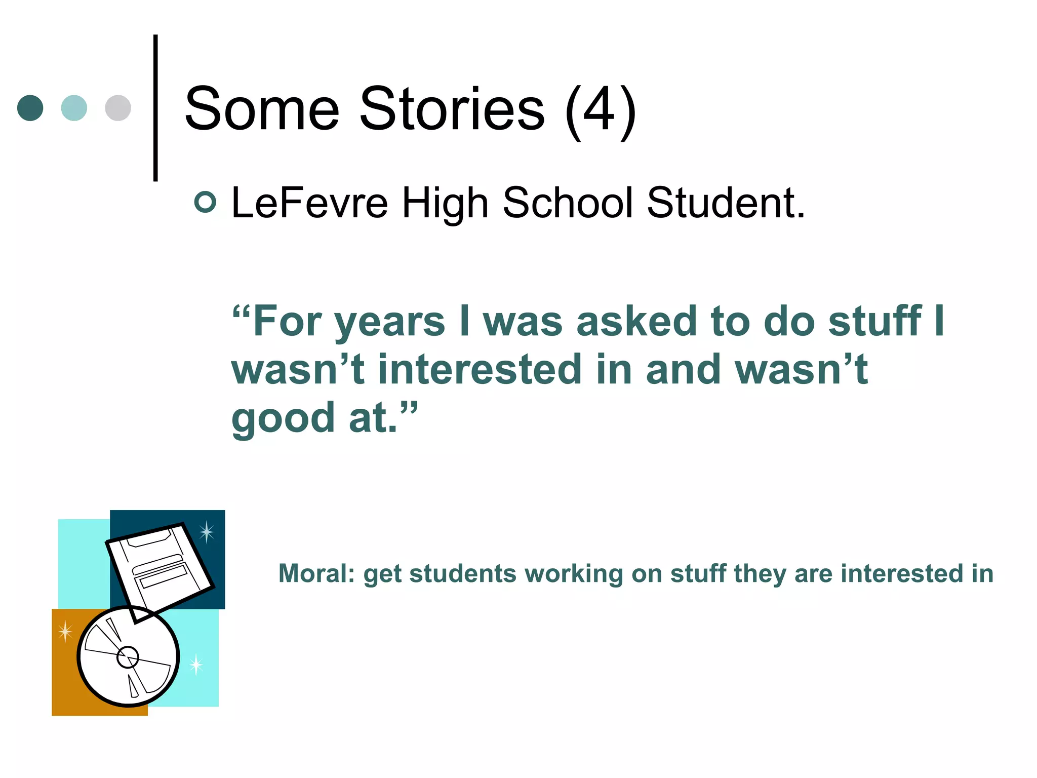 Some Stories (4) LeFevre High School Student. “ For years I was asked to do stuff I wasn’t interested in and wasn’t good at.”  Moral: get students working on stuff they are interested in 
