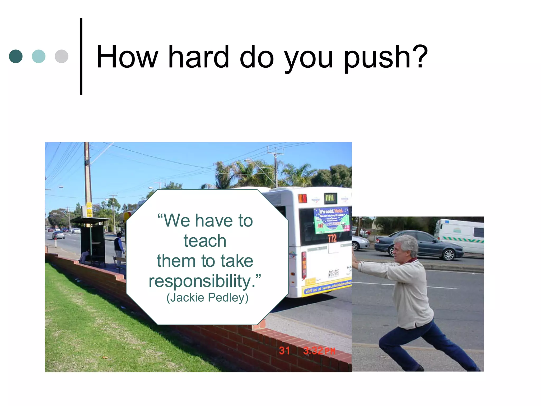 How hard do you push? “ We have to  teach  them to take  responsibility.”  (Jackie Pedley) 