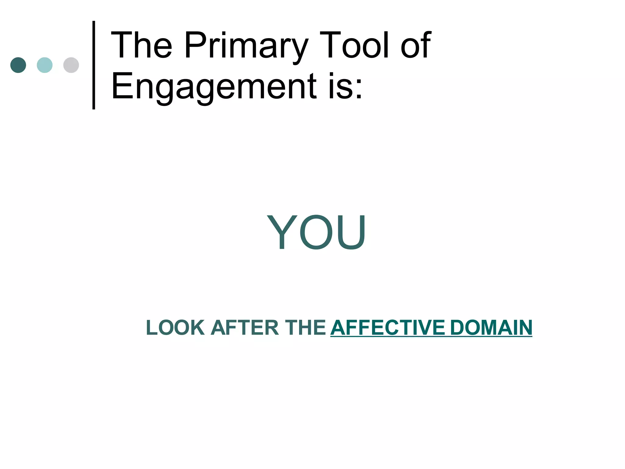 The Primary Tool of Engagement is: YOU LOOK AFTER THE  AFFECTIVE DOMAIN 