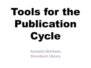 Tools for the 
Publication 
Cycle 
Amanda Werhane 
Steenbock Library 
 