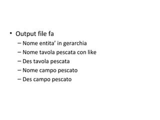 • Output file fa
  – Nome entita’ in gerarchia
  – Nome tavola pescata con like
  – Des tavola pescata
  – Nome campo pescato
  – Des campo pescato
 