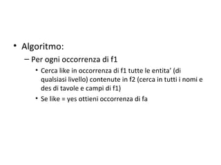 • Algoritmo:
  – Per ogni occorrenza di f1
     • Cerca like in occorrenza di f1 tutte le entita’ (di
       qualsiasi livello) contenute in f2 (cerca in tutti i nomi e
       des di tavole e campi di f1)
     • Se like = yes ottieni occorrenza di fa
 