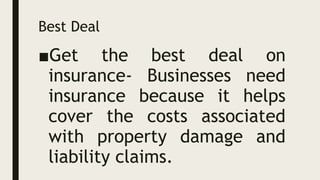 Best Deal
■Get the best deal on
insurance- Businesses need
insurance because it helps
cover the costs associated
with property damage and
liability claims.
 