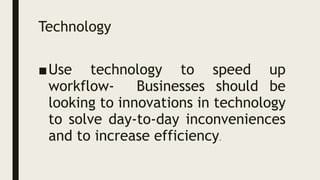 Technology
■Use technology to speed up
workflow- Businesses should be
looking to innovations in technology
to solve day-to-day inconveniences
and to increase efficiency.
 