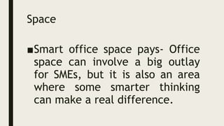 Space
■Smart office space pays- Office
space can involve a big outlay
for SMEs, but it is also an area
where some smarter thinking
can make a real difference.
 