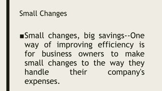 Small Changes
■Small changes, big savings--One
way of improving efficiency is
for business owners to make
small changes to the way they
handle their company's
expenses.
 
