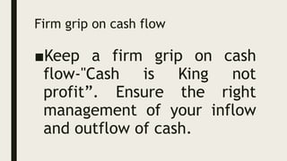 Firm grip on cash flow
■Keep a firm grip on cash
flow-"Cash is King not
profit”. Ensure the right
management of your inflow
and outflow of cash.
 