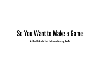 So You Want to Make a Game
A Short Introduction to Game-Making Tools

 