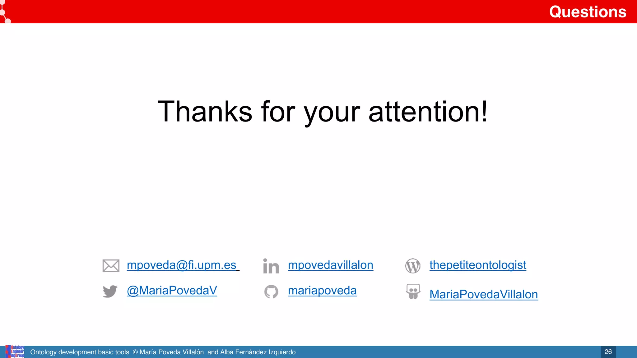 Ontology development basic tools © María Poveda Villalón and Alba Fernández Izquierdo
Questions
26
@MariaPovedaV
mpovedavillalon
mariapoveda MariaPovedaVillalon
thepetiteontologist
mpoveda@fi.upm.es
Thanks for your attention!
 