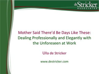Mother Said There’d Be Days Like These:
Dealing Professionally and Elegantly with
        the Unforeseen at Work

             Ulla de Stricker
            www.destricker.com
 