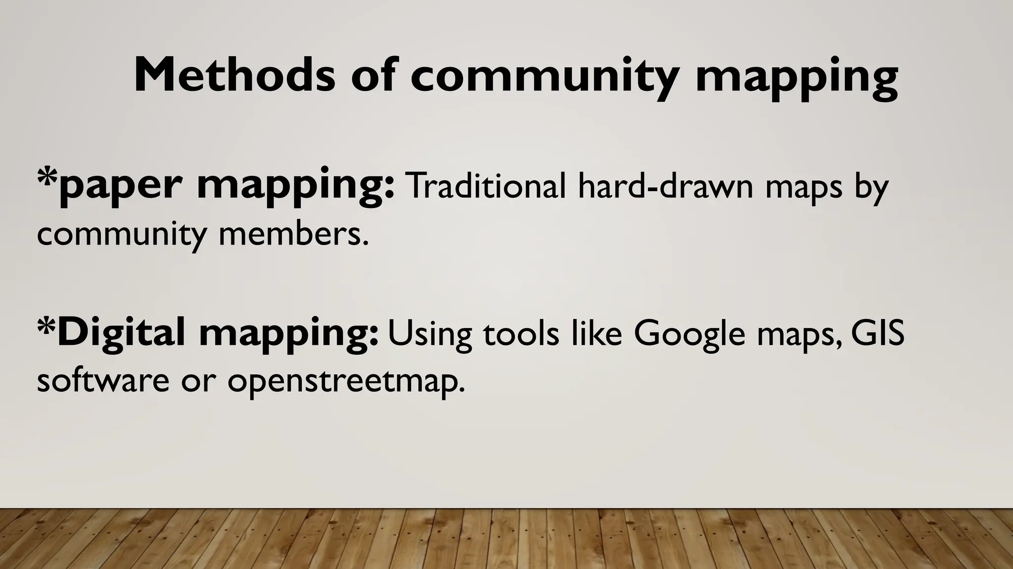 Methods of community mapping
*paper mapping: Traditional hard-drawn maps by
community members.
*Digital mapping: Using tools like Google maps, GIS
software or openstreetmap.
 