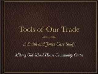 Tools of Our Trade
    A Smith and Jones Case Study

Milang Old School House Community Centre