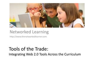 Networked Learning
http://www.thenetworkedlearner.com




Tools of the Trade:
Integrating Web 2.0 Tools Across the Curriculum
 