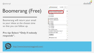 @dohertyjf



Boomerang (Free)
Boomerang will return your email
to your inbox at the chosen time
so that you can follow up.

Pro tip: Select “Only if nobody
responds”.



             http://www.boomeranggmail.com/
 