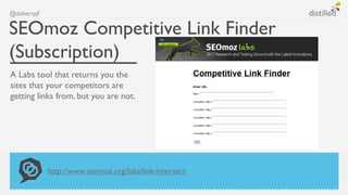 @dohertyjf


SEOmoz Competitive Link Finder
(Subscription)
A Labs tool that returns you the
sites that your competitors are
getting links from, but you are not.




             http://www.seomoz.org/labs/link-intersect
 