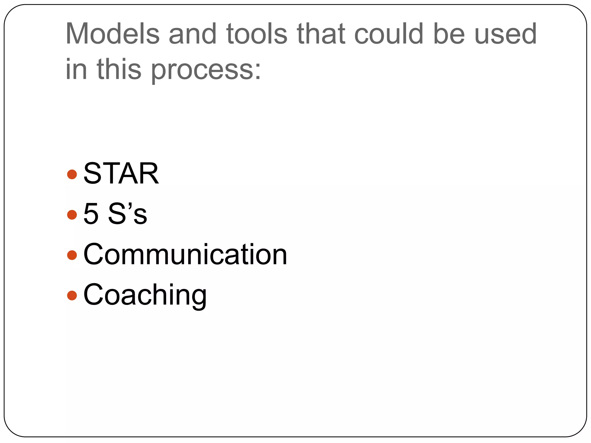 Models and tools that could be used
in this process:


 STAR
 5 S’s
 Communication
 Coaching
 