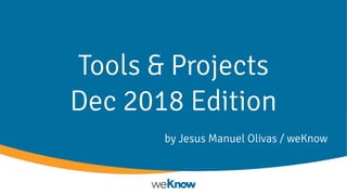 Tools & Projects
Dec 2018 Edition
by Jesus Manuel Olivas / weKnow
 