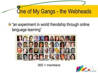 One of My Gangs - the Webheads <ul><li>“ an experiment in world friendship through online language learning” </li></ul>300...