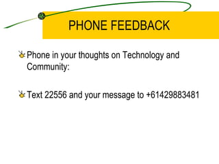 PHONE FEEDBACK  <ul><li>Phone in your thoughts on Technology and Community: </li></ul><ul><li>Text 22556 and your message ...