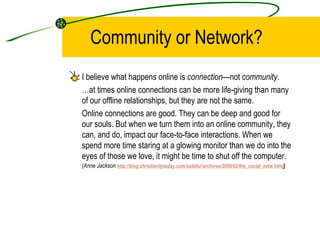 Community or Network? <ul><li>I believe what happens online is  connection —not  community . </li></ul><ul><li>… at times ...