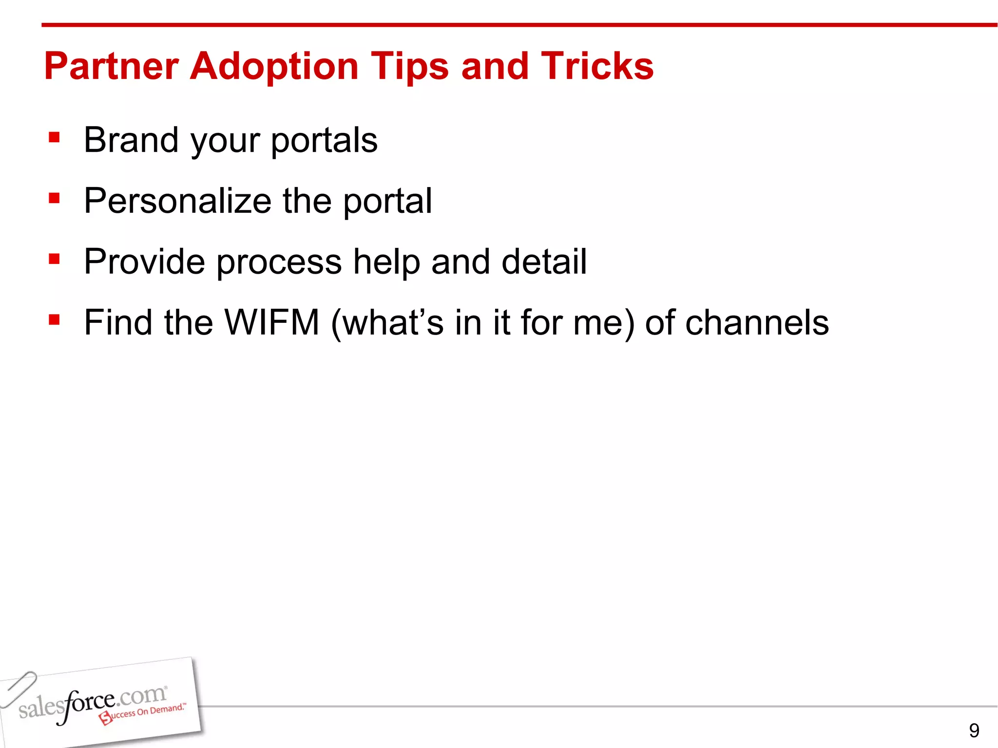 Partner Adoption Tips and Tricks Brand your portals Personalize the portal Provide process help and detail Find the WIFM (what’s in it for me) of channels 