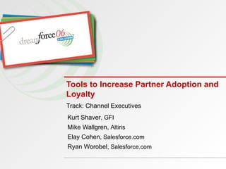 Tools to Increase Partner Adoption and Loyalty Kurt Shaver , GFI Mike Wallgren,  Altiris Elay Cohen , Salesforce.com Ryan Worobel , Salesforce.com Track: Channel Executives   