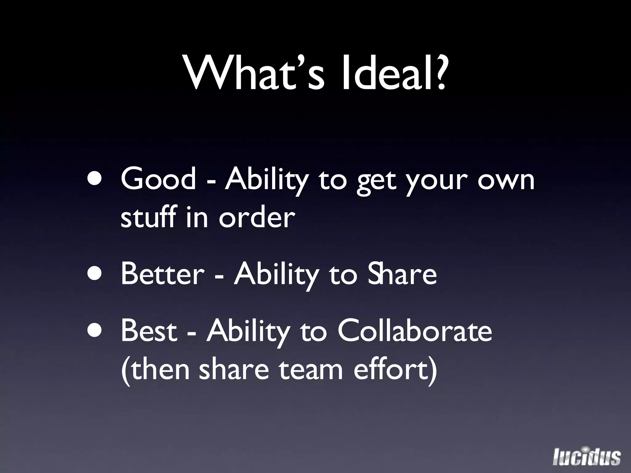 What’s Ideal? Good - Ability to get your own stuff in order Better - Ability to Share Best - Ability to Collaborate (then share team effort) 