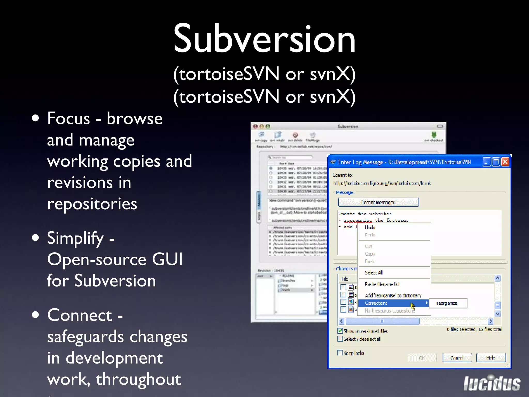 Subversion (tortoiseSVN or svnX) (tortoiseSVN or svnX) Focus - browse and manage working copies and revisions in repositories Simplify -  Open-source GUI for Subversion Connect -  safeguards changes in development work, throughout team 