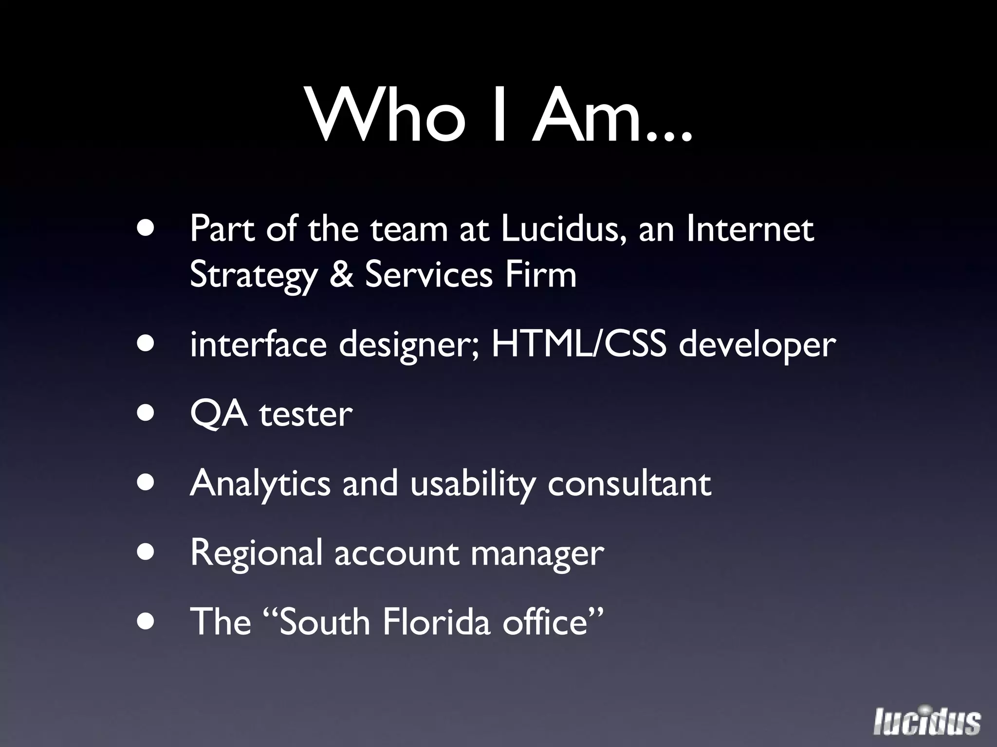 Who I Am... Part of the team at Lucidus, an Internet Strategy & Services Firm interface designer; HTML/CSS developer QA tester Analytics and usability consultant Regional account manager The “South Florida office” 
