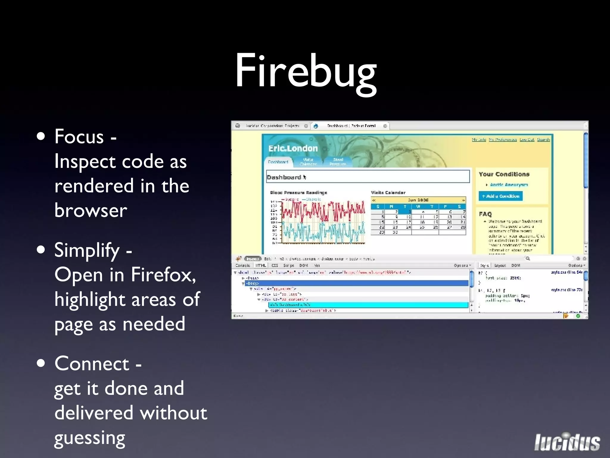 Firebug Focus -  Inspect code as rendered in the browser Simplify -  Open in Firefox, highlight areas of page as needed Connect -  get it done and delivered without guessing 