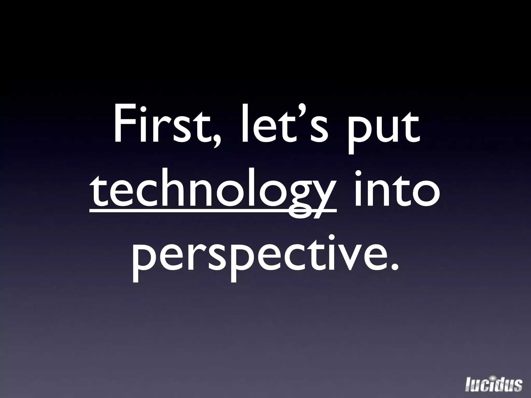 First, let’s put  technology  into perspective. 