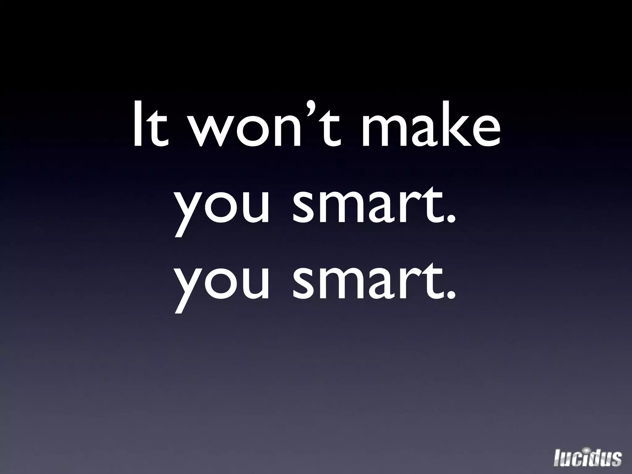 It won’t make you smart. you smart. 