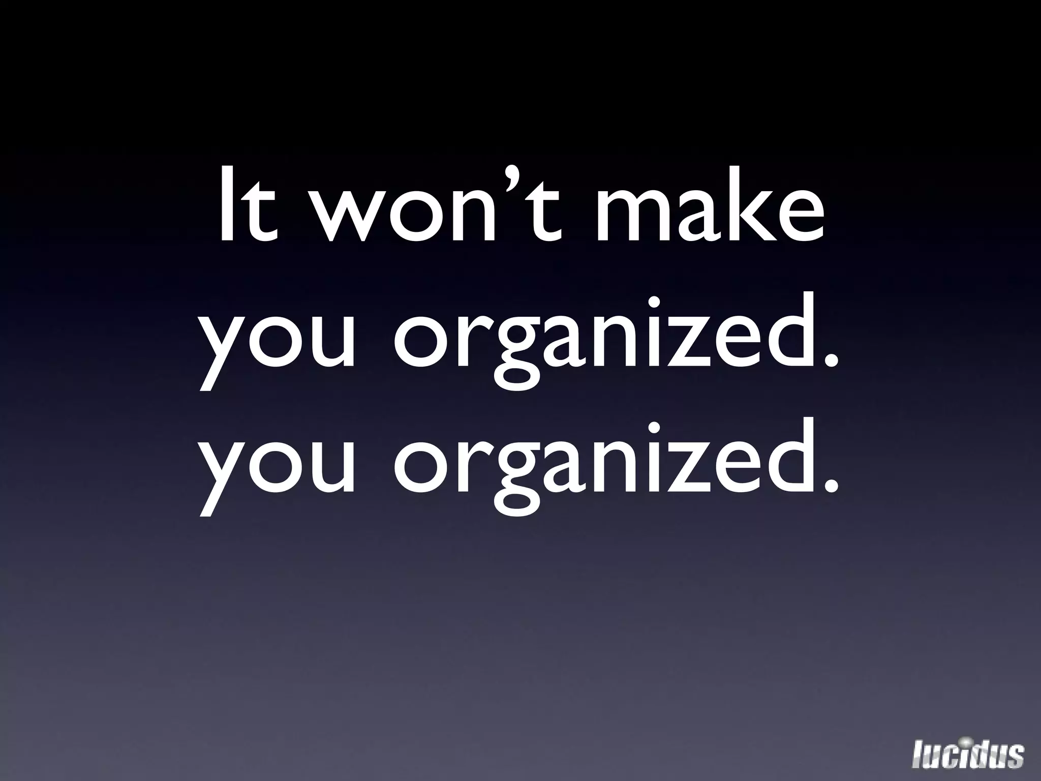 It won’t make you organized. you organized. 